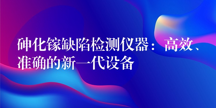 砷化镓缺陷检测仪器:高效、准确的新一代设备