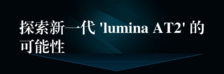探索新一代 ‘lumina AT2’ 的可能性
