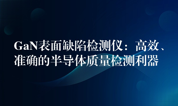 GaN表面缺陷检测仪：高效、准确的半导体质量检测利器