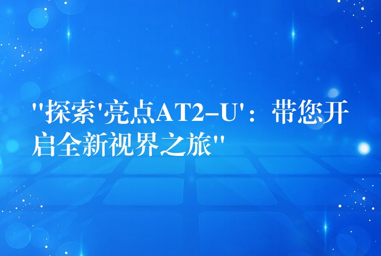 “探索’亮点AT2-U’：带您开启全新视界之旅”