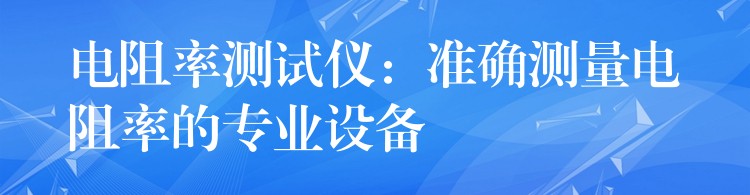 电阻率测试仪：准确测量电阻率的专业设备