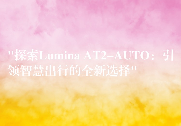 “探索Lumina AT2-AUTO:引领智慧出行的全新选择”