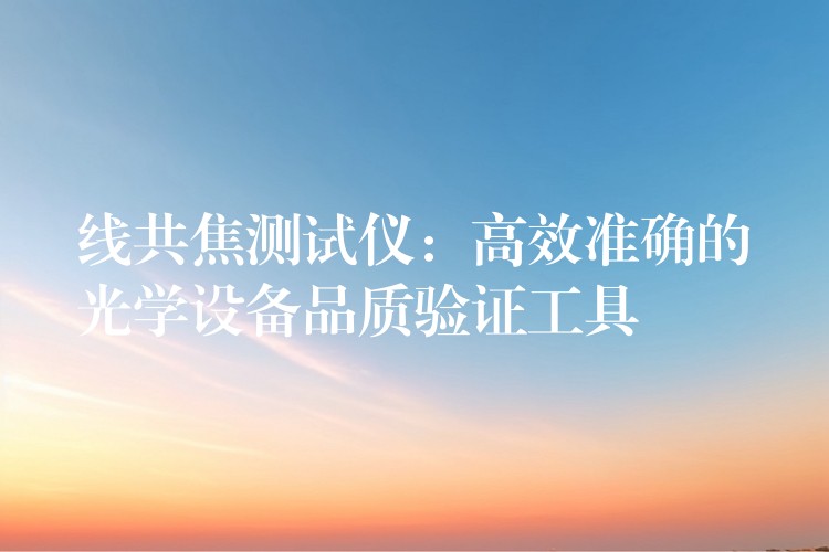 线共焦测试仪：高效准确的光学设备品质验证工具