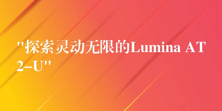“探索灵动无限的Lumina AT2-U”