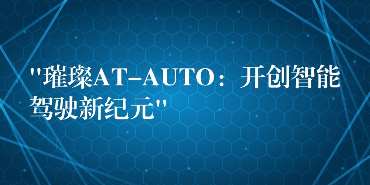 “璀璨AT-AUTO：开创智能驾驶新纪元”