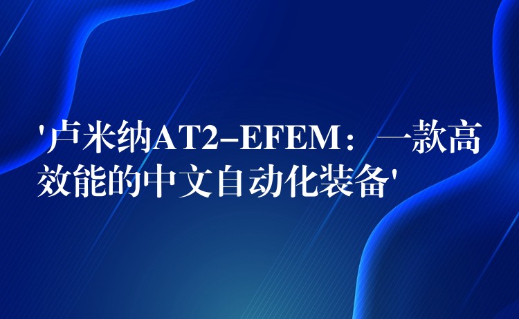 ‘卢米纳AT2-EFEM:一款高效能的中文自动化装备’