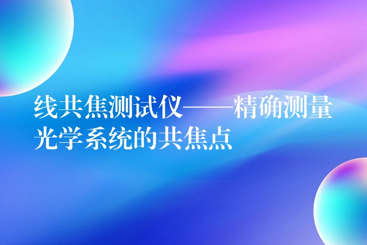 线共焦测试仪——精确测量光学系统的共焦点