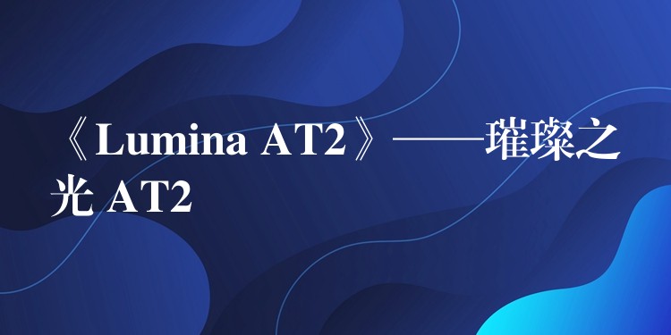 《Lumina AT2》——璀璨之光 AT2