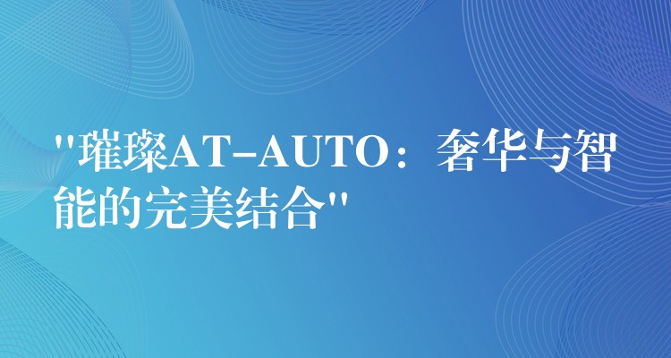 “璀璨AT-AUTO：奢华与智能的完美结合”