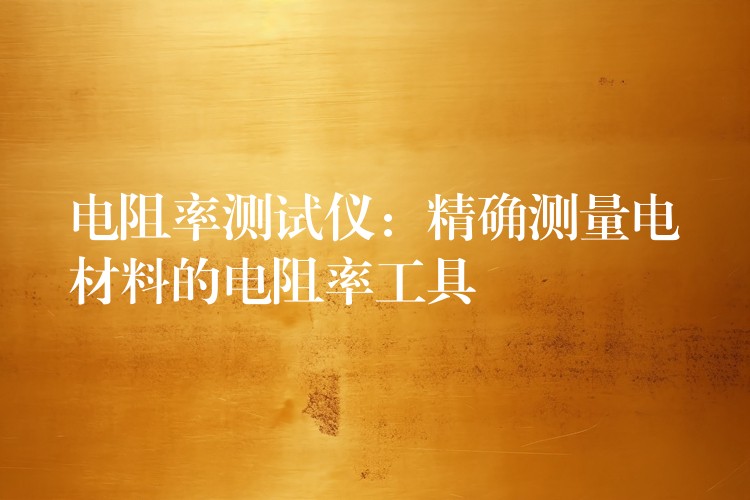 电阻率测试仪：精确测量电材料的电阻率工具
