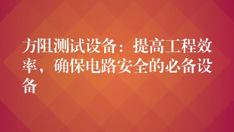 方阻测试设备：提高工程效率，确保电路安全的必备设备