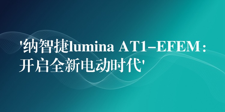 ‘纳智捷lumina AT1-EFEM:开启全新电动时代’