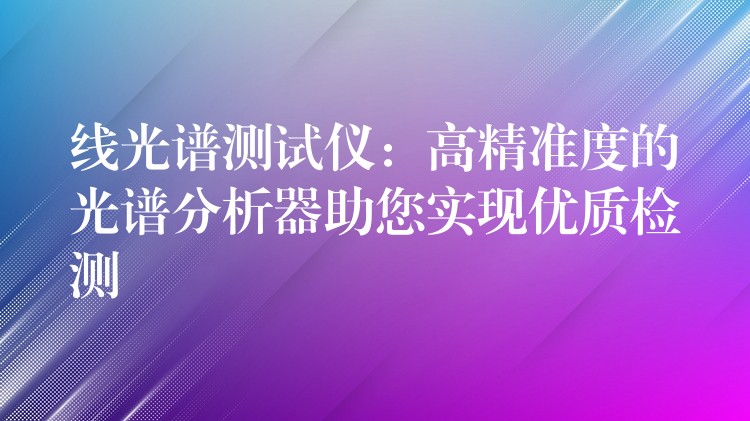 线光谱测试仪：高精准度的光谱分析器助您实现优质检测