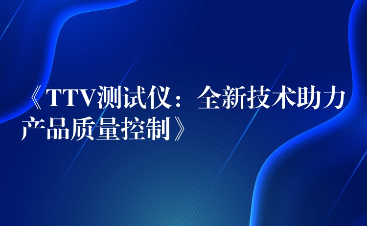 《TTV测试仪：全新技术助力产品质量控制》