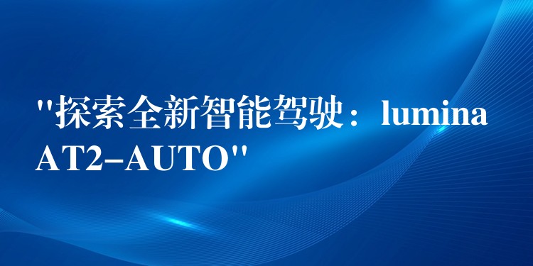 “探索全新智能驾驶：lumina AT2-AUTO”
