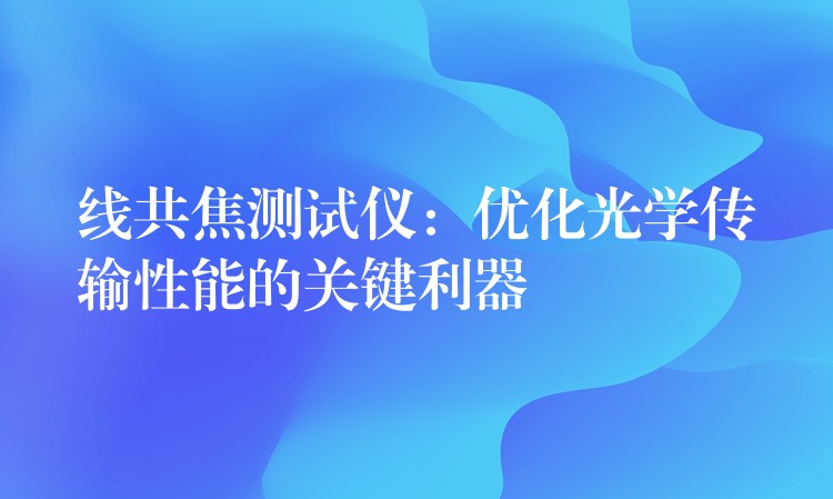 线共焦测试仪：优化光学传输性能的关键利器