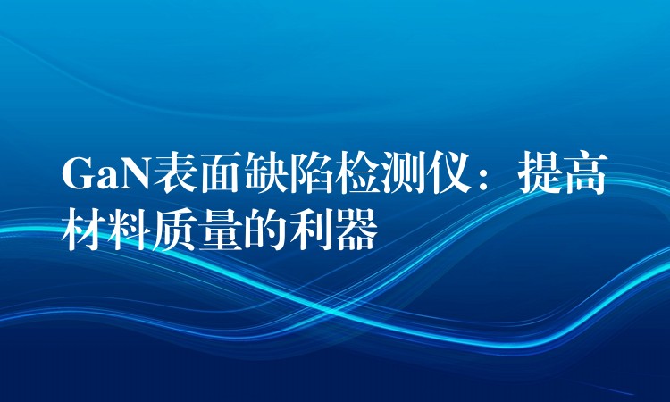 GaN表面缺陷检测仪：提高材料质量的利器