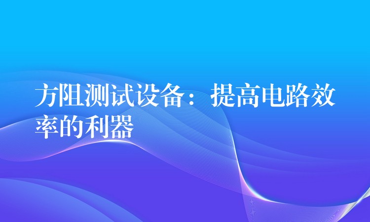 方阻测试设备：提高电路效率的利器