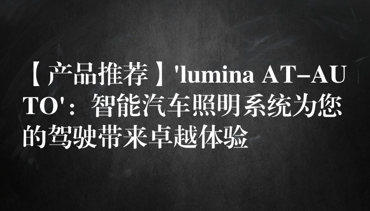 【产品推荐】’lumina AT-AUTO’：智能汽车照明系统为您的驾驶带来卓越体验