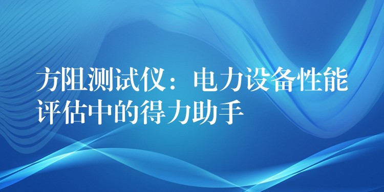 方阻测试仪：电力设备性能评估中的得力助手