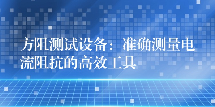 方阻测试设备：准确测量电流阻抗的高效工具