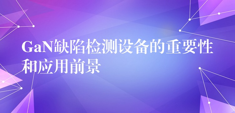 GaN缺陷检测设备的重要性和应用前景