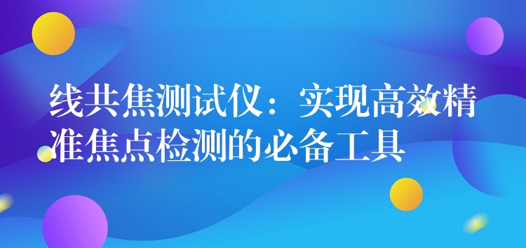 线共焦测试仪：实现高效精准焦点检测的必备工具