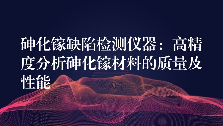 砷化镓缺陷检测仪器:高精度分析砷化镓材料的质量及性能