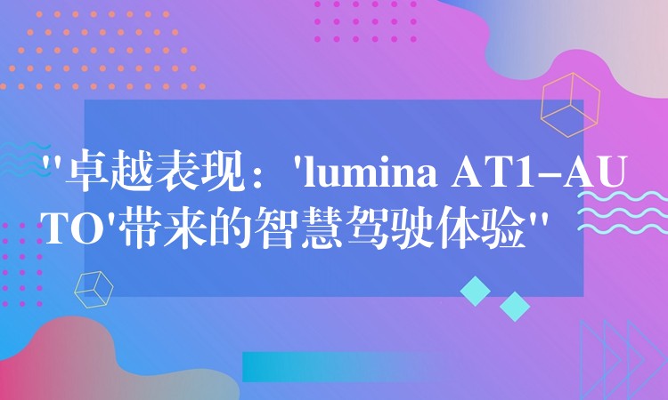 “卓越表现：’lumina AT1-AUTO’带来的智慧驾驶体验”