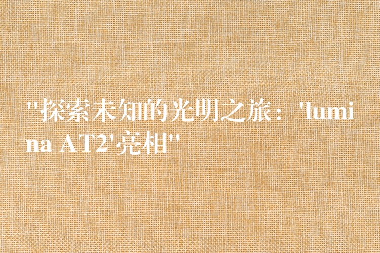 “探索未知的光明之旅：’lumina AT2’亮相”
