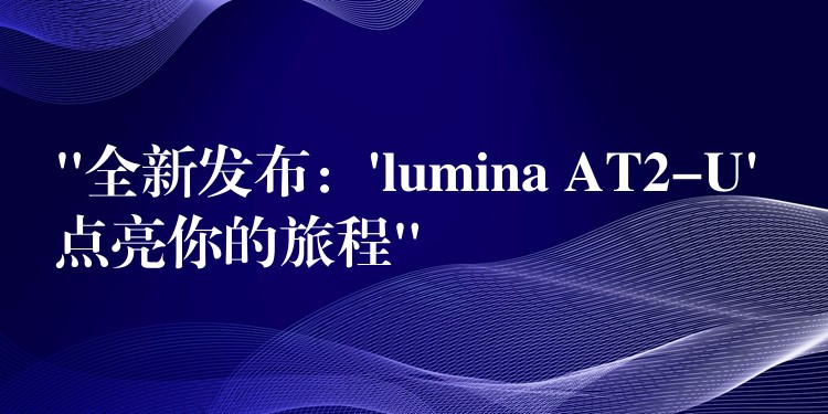 “全新发布：’lumina AT2-U’ 点亮你的旅程”