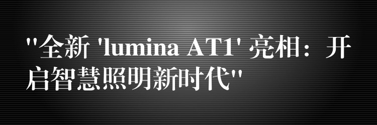 “全新 ‘lumina AT1’ 亮相:开启智慧照明新时代”