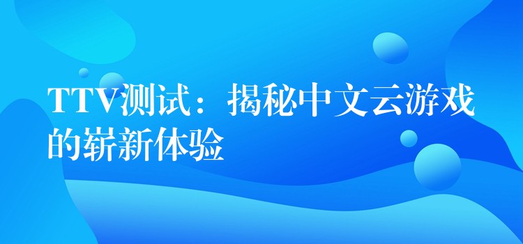 TTV测试:揭秘中文云游戏的崭新体验