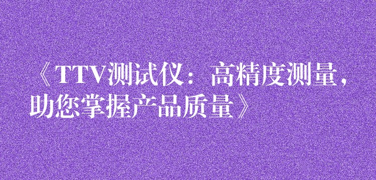《TTV测试仪：高精度测量，助您掌握产品质量》