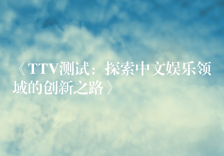 《TTV测试：探索中文娱乐领域的创新之路》