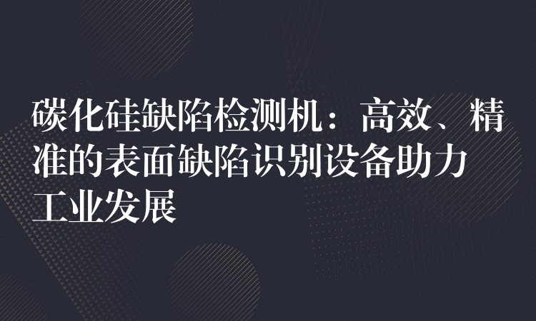碳化硅缺陷检测机：高效、精准的表面缺陷识别设备助力工业发展