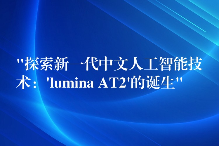 “探索新一代中文人工智能技术：’lumina AT2’的诞生”