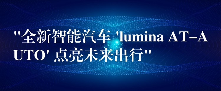 “全新智能汽车 ‘lumina AT-AUTO’ 点亮未来出行”