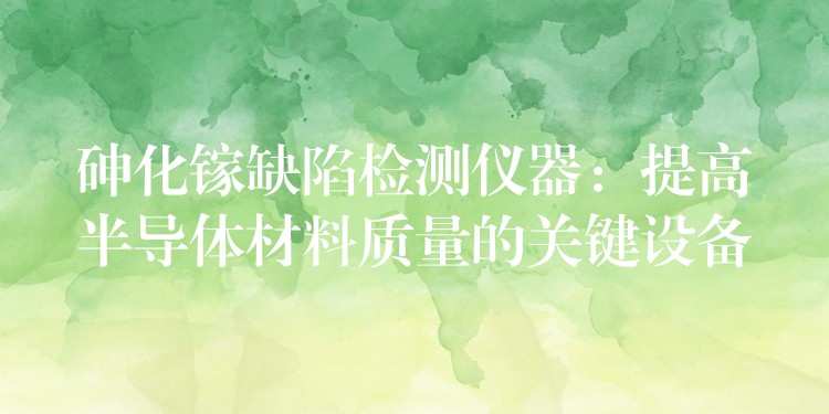 砷化镓缺陷检测仪器:提高半导体材料质量的关键设备