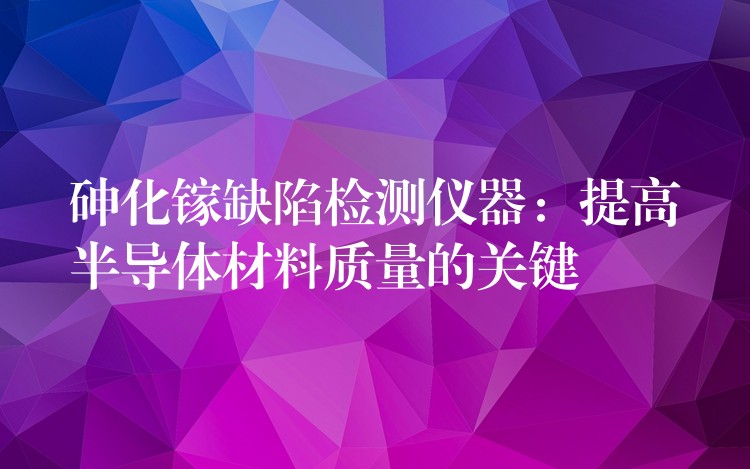 砷化镓缺陷检测仪器：提高半导体材料质量的关键