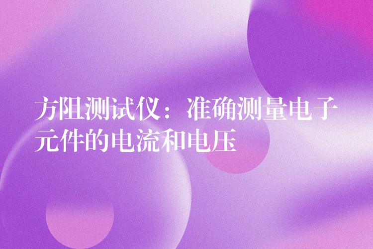 方阻测试仪：准确测量电子元件的电流和电压