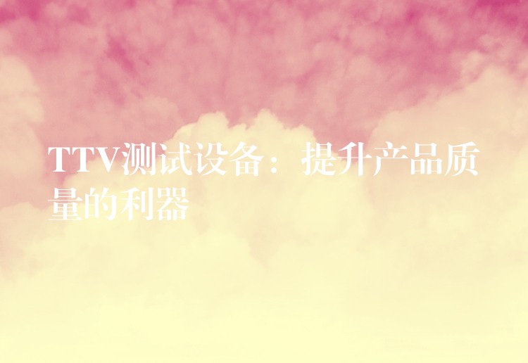 TTV测试设备：提升产品质量的利器