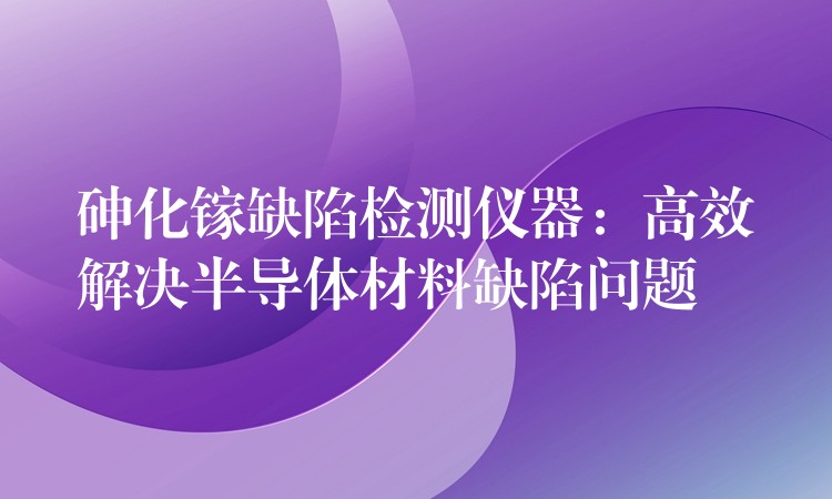 砷化镓缺陷检测仪器：高效解决半导体材料缺陷问题