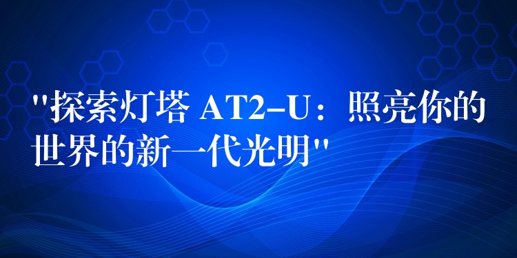 “探索灯塔 AT2-U:照亮你的世界的新一代光明”