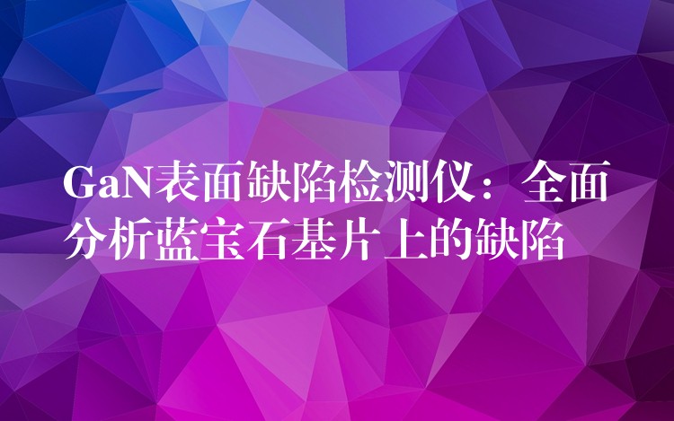 GaN表面缺陷检测仪：全面分析蓝宝石基片上的缺陷