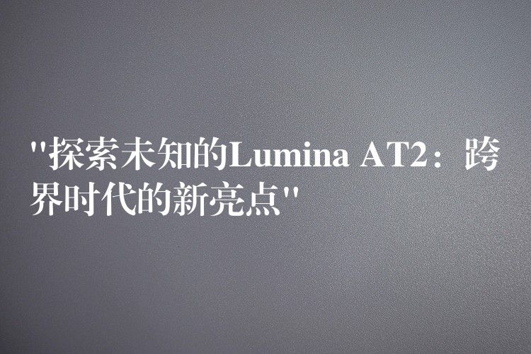 “探索未知的Lumina AT2:跨界时代的新亮点”