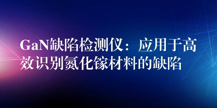 GaN缺陷检测仪：应用于高效识别氮化镓材料的缺陷