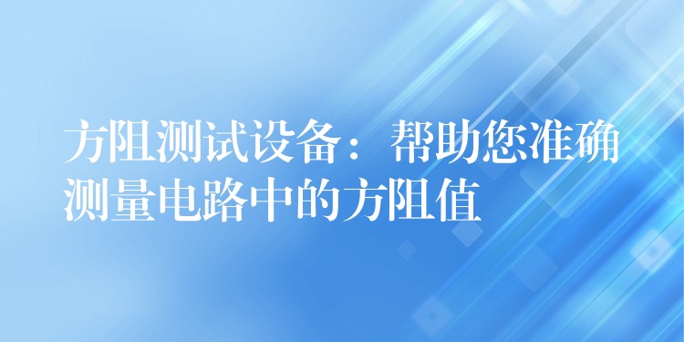 方阻测试设备：帮助您准确测量电路中的方阻值