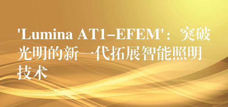 ‘Lumina AT1-EFEM’：突破光明的新一代拓展智能照明技术