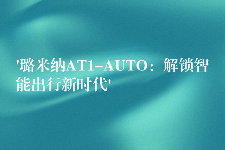 ‘璐米纳AT1-AUTO:解锁智能出行新时代’